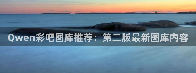 恩佐2平台登录下载：Qwen彩吧图库推荐：第二版最新图库内容