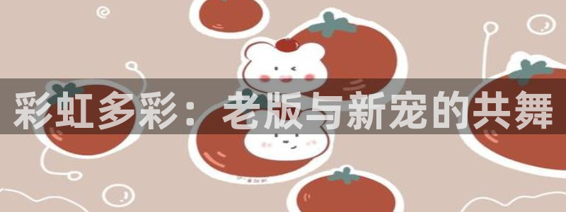 恩佐娱乐2官网：彩虹多彩：老版与新宠的共舞
